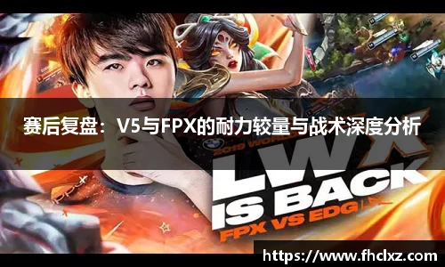 赛后复盘：V5与FPX的耐力较量与战术深度分析