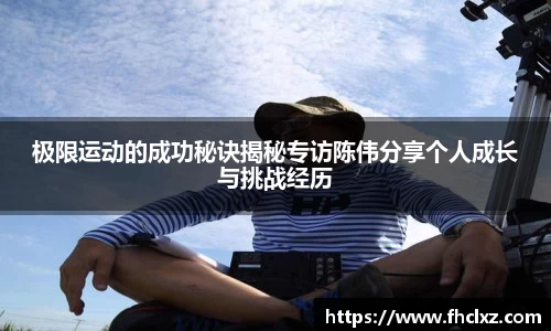 极限运动的成功秘诀揭秘专访陈伟分享个人成长与挑战经历