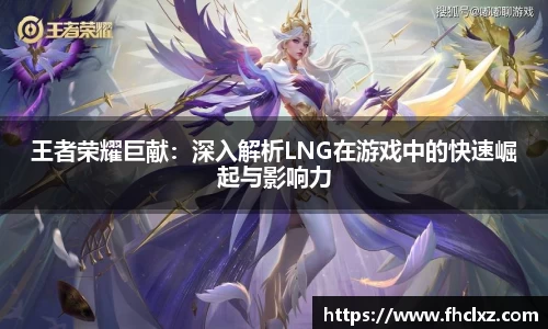 王者荣耀巨献：深入解析LNG在游戏中的快速崛起与影响力