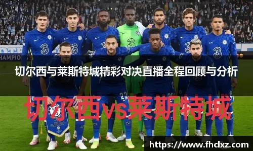 切尔西与莱斯特城精彩对决直播全程回顾与分析