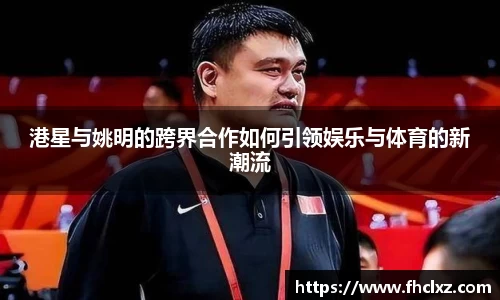 港星与姚明的跨界合作如何引领娱乐与体育的新潮流