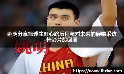 姚明分享篮球生涯心路历程与对未来的展望采访精彩片段回顾