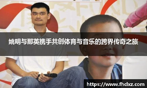姚明与那英携手共创体育与音乐的跨界传奇之旅