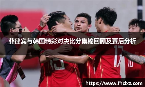 菲律宾与韩国精彩对决比分集锦回顾及赛后分析