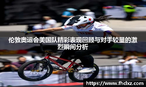 伦敦奥运会美国队精彩表现回顾与对手较量的激烈瞬间分析