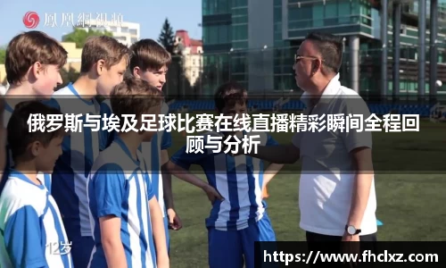 俄罗斯与埃及足球比赛在线直播精彩瞬间全程回顾与分析