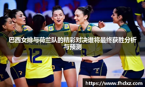 巴西女排与荷兰队的精彩对决谁将最终获胜分析与预测