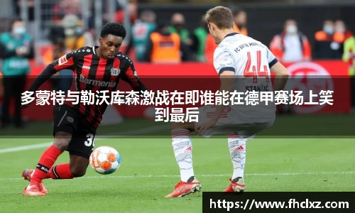 多蒙特与勒沃库森激战在即谁能在德甲赛场上笑到最后