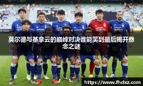 莫尔德与基拿云的巅峰对决谁能笑到最后揭开悬念之谜