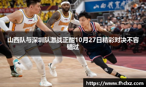 山西队与深圳队激战正酣10月27日精彩对决不容错过