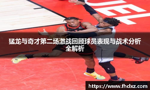 猛龙与奇才第二场激战回顾球员表现与战术分析全解析