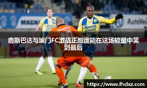 鹿斯巴达与埃门FC激战正酣谁能在这场较量中笑到最后