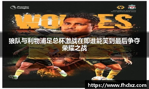 狼队与利物浦足总杯激战在即谁能笑到最后争夺荣耀之战