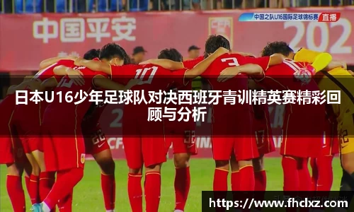 日本U16少年足球队对决西班牙青训精英赛精彩回顾与分析