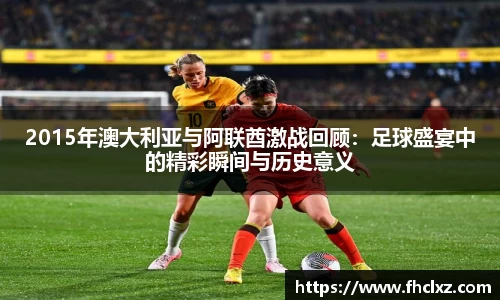 2015年澳大利亚与阿联酋激战回顾：足球盛宴中的精彩瞬间与历史意义