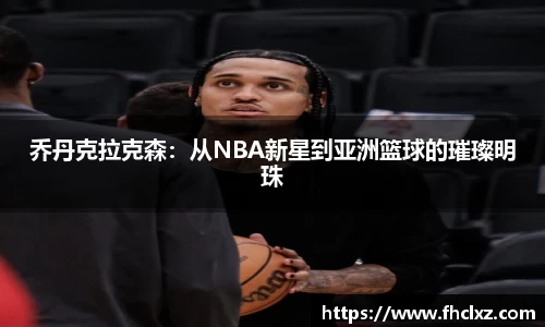 乔丹克拉克森：从NBA新星到亚洲篮球的璀璨明珠