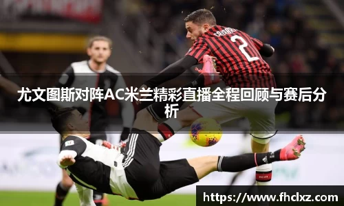 尤文图斯对阵AC米兰精彩直播全程回顾与赛后分析