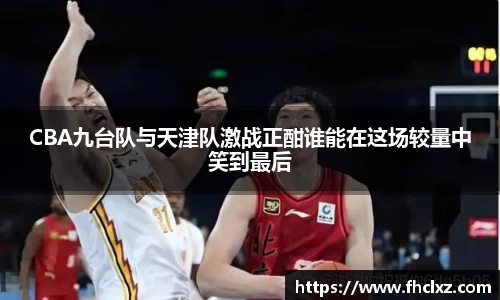 CBA九台队与天津队激战正酣谁能在这场较量中笑到最后