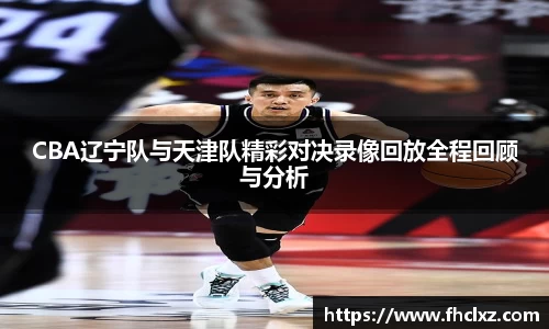 CBA辽宁队与天津队精彩对决录像回放全程回顾与分析