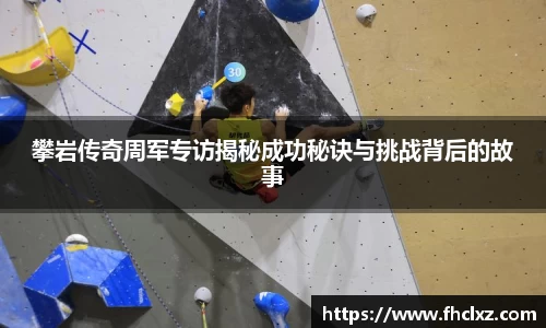 攀岩传奇周军专访揭秘成功秘诀与挑战背后的故事