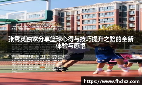 张秀英独家分享篮球心得与技巧提升之路的全新体验与感悟