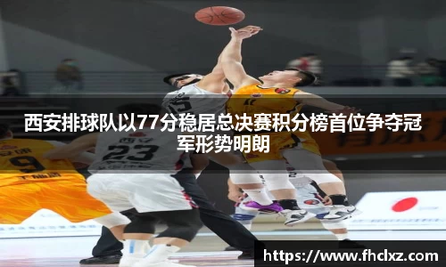 西安排球队以77分稳居总决赛积分榜首位争夺冠军形势明朗